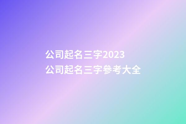 公司起名三字2023 公司起名三字參考大全-第1張-公司起名-玄機(jī)派